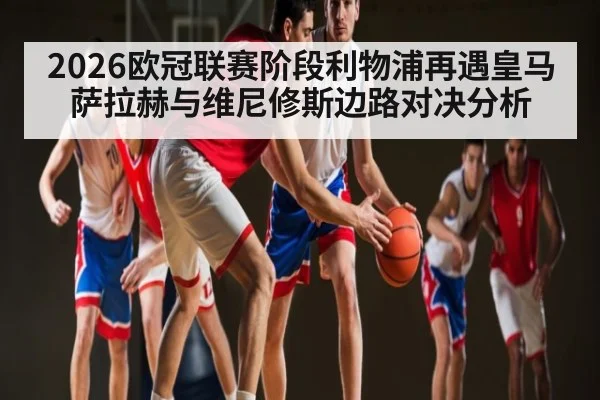 2026欧冠联赛阶段利物浦再遇皇马 萨拉赫与维尼修斯边路对决分析