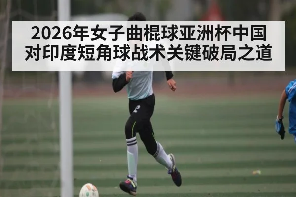 2026年女子曲棍球亚洲杯中国对印度短角球战术关键破局之道