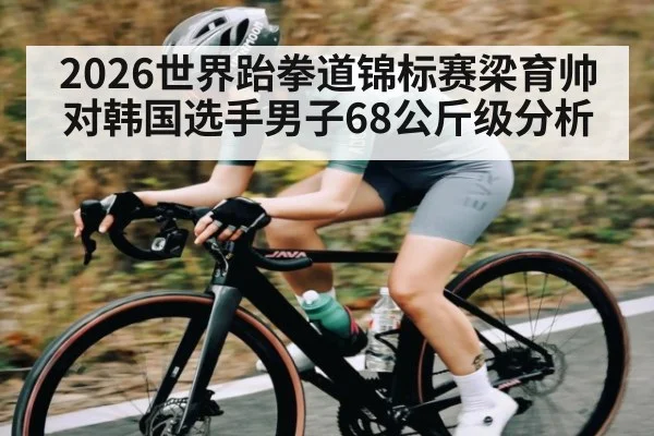 2026世界跆拳道锦标赛梁育帅对韩国选手男子68公斤级分析