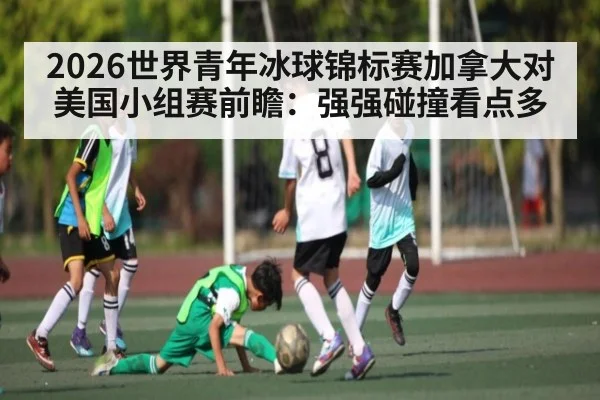 2026世界青年冰球锦标赛加拿大对美国小组赛前瞻:强强碰撞看点多