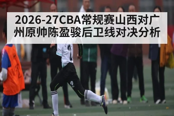 2026-27CBA常规赛山西对广州原帅陈盈骏后卫线对决分析